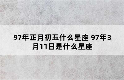 97年正月初五什么星座 97年3月11日是什么星座
